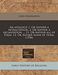 An Apologie 1. or Rather a Retractation. 2. or Rather a Recantation. ... 11. or Rather All of Them. 12. or Rather None of Them. (1596) (Paperback)