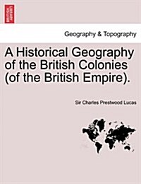 A Historical Geography of the British Colonies (of the British Empire). Vol. I (Paperback)