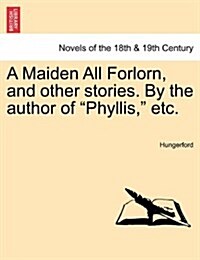 A Maiden All Forlorn, and Other Stories. by the Author of Phyllis, Etc. Vol. I (Paperback)