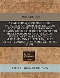 A Catechism Containing the Principles of Christian Religion Together with a Preparation Sermon Before the Receiving of the Holy Sacrament of the Lord (Paperback)