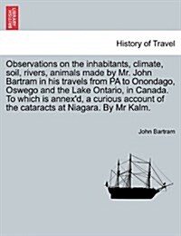 Observations on the Inhabitants, Climate, Soil, Rivers, Animals Made by Mr. John Bartram in His Travels from Pa to Onondago, Oswego and the Lake Ontar (Paperback)