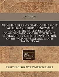 Vpon the Life and Death of the Most Worthy, and Thrise Renowmed Knight, Sir Phillip Sidney a Commemoration of His Worthines, Contayning a Briefe Recap (Paperback)