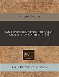 [An Exposicion Vppon the V.VI.VII. Chapters of Mathew.] (1548) (Paperback)