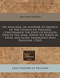 An Apologie, or Aunswer in Defence of the Church of England Concerninge the State of Religion Vsed in the Same. Newly Set Forth in Latin, and Nowe Tra (Paperback)