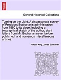 Turning on the Light. a Dispassonate Survey of President Buchanans Administration from 1860 to Its Close. Including a Biographical Sketch of the Auth (Paperback)