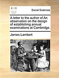 A Letter to the Author of an Observation on the Design of Establishing Annual Examinations at Cambridge. (Paperback)