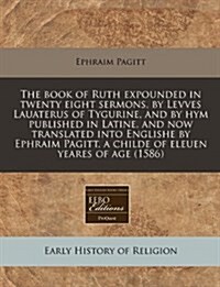 The Book of Ruth Expounded in Twenty Eight Sermons, by Levves Lauaterus of Tygurine, and by Hym Published in Latine, and Now Translated Into Englishe (Paperback)