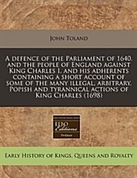 A Defence of the Parliament of 1640. and the People of England Against King Charles I. and His Adherents Containing a Short Account of Some of the Man (Paperback)