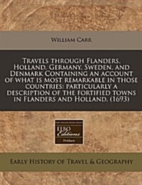 Travels Through Flanders, Holland, Germany, Sweden, and Denmark Containing an Account of What Is Most Remarkable in Those Countries: Particularly a De (Paperback)