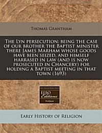 The Lyn Persecution: Being the Case of Our Brother the Baptist Minister There James Marham Whose Goods Have Been Seized, and Himself Harras (Paperback)
