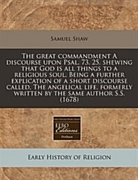 The Great Commandment a Discourse Upon Psal. 73. 25. Shewing That God Is All Things to a Religious Soul. Being a Further Explication of a Short Discou (Paperback)