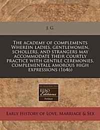 The Academy of Complements Wherein Ladies, Gentlewomen, Schollers, and Strangers May Accommodate Their Courtly Practice with Gentile Ceremonies, Compl (Paperback)