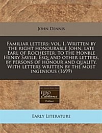 Familiar Letters: Vol. I. Written by the Right Honourable John, Late Earl of Rochester, to the Honble Henry Savile, Esq; And Other Lette (Paperback)