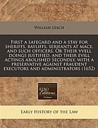 First a Safegard and a Stay for Sheriffs, Bayliffs, Serjeants at Mace, and Such Officers. or Their Vvell Doings Justified, and Their Evill Actings Abo (Paperback)