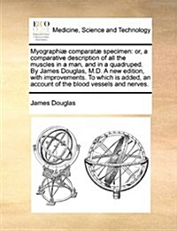 Myographi] Comparat] Specimen: Or, a Comparative Description of All the Muscles in a Man, and in a Quadruped. by James Douglas, M.D. a New Edition, w (Paperback)