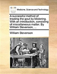 A Successful Method of Treating the Gout by Blistering. with an Introduction, Consisting of Miscellaneous Matter. by William Stevenson, ... (Paperback)