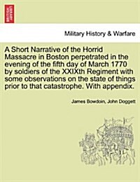A Short Narrative of the Horrid Massacre in Boston Perpetrated in the Evening of the Fifth Day of March 1770 by Soldiers of the Xxixth Regiment with S (Paperback)