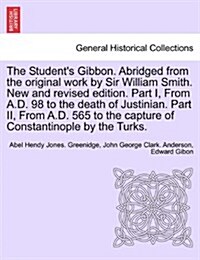 The Students Gibbon. Abridged from the Original Work by Sir William Smith. New and Revised Edition. Part I, from A.D. 98 to the Death of Justinian. P (Paperback)