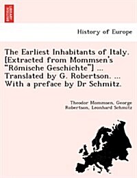 The Earliest Inhabitants of Italy. [Extracted from Mommsens Römische Geschichte] ... Translated by G. Robertson. ... with a Preface by Dr Schmi (Paperback)
