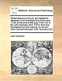 Observations on the Air, and Epidemic Diseases, from the Beginning of the Year 1738, to the End of the Year 1748. Vol. II. by John Huxham, M.D. F.R.S. (Paperback)