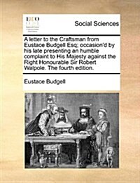 A Letter to the Craftsman from Eustace Budgell Esq; Occasiond by His Late Presenting an Humble Complaint to His Majesty Against the Right Honourable (Paperback)