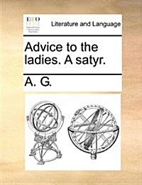 Advice to the Ladies. a Satyr. (Paperback)