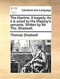 The Libertine. a Tragedy. as It Is Acted by His Majestys Servants. Written by Mr. Tho. Shadwell. (Paperback)