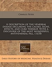 A Description of the Venereal Disease Declaring the Causes, Signs, Effects, and Cure Thereof. with a Discourse of the Most Wonderful Antivenereal Pill (Paperback)