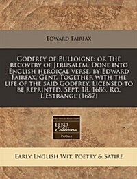 Godfrey of Bulloigne: Or the Recovery of Jerusalem. Done Into English Heroical Verse, by Edward Fairfax, Gent. Together with the Life of the (Paperback)