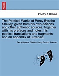 The Poetical Works of Percy Bysshe Shelley, Given from His Own Editions and Other Authentic Sources, Together with His Prefaces and Notes, His Poetica (Paperback)