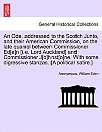 An Ode, Addressed to the Scotch Junto, and Their American Commission, on the Late Quarrel Between Commissioner Ed[e]n [I.E. Lord Auckland] and Commiss (Paperback)