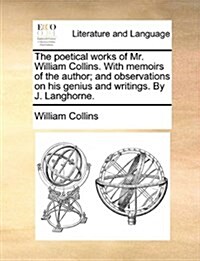 The Poetical Works of Mr. William Collins. with Memoirs of the Author; And Observations on His Genius and Writings. by J. Langhorne. (Paperback)