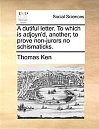 A Dutiful Letter. to Which Is Adjoynd, Another; To Prove Non-Jurors No Schismaticks. (Paperback)