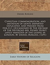 Christian Commemoration, and Imitation of Saints Departed Explicated, and Pressed from Heb.13.7. Occasioned by the Decease of the Reverend Mr. Henry H (Paperback)