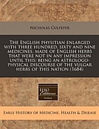 The English Physitian Enlarged with Three Hundred, Sixty and Nine Medicines, Made of English Herbs That Were Not in Any Impression Until This: Being a (Paperback)