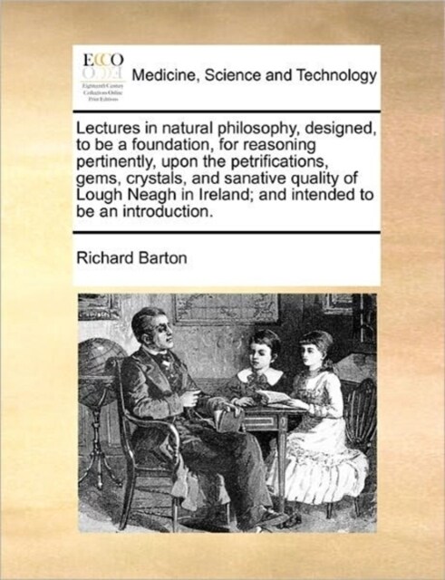 Lectures in Natural Philosophy, Designed, to Be a Foundation, for Reasoning Pertinently, Upon the Petrifications, Gems, Crystals, and Sanative Quality (Paperback)