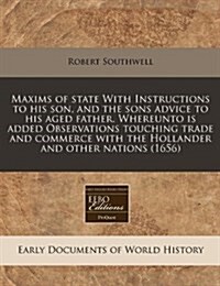 Maxims of State with Instructions to His Son, and the Sons Advice to His Aged Father. Whereunto Is Added Observations Touching Trade and Commerce with (Paperback)