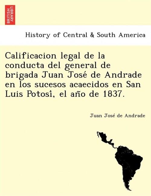 Calificacion Legal de la Conducta del General de Brigada Juan José de Andrade En Los Sucesos Acaecidos En San Luis Potosí, El Año de (Paperback)