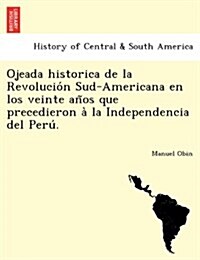 Ojeada Historica de la Revolución Sud-Americana En Los Veinte Años Que Precedieron À La Independencia del Perú. (Paperback)
