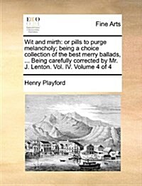 Wit and Mirth: Or Pills to Purge Melancholy; Being a Choice Collection of the Best Merry Ballads, ... Being Carefully Corrected by Mr (Paperback)