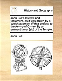 John Bulls Last Will and Testament, as It Was Drawn by a Welsh Attorney. with a Preface to the AR----P of C----Ry. by an Eminent Lawer [Sic] of the T (Paperback)