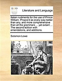 Italian Rudiments for the Use of Prince William. Proposd as Every Way Better Than Any, and More Comprehensive Than All the Grammars ... Yet Extant .. (Paperback)