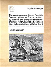 The Confessions of James Baptiste Couteau, Citizen of France; Written by Himself: And Translated from the Original French, by Robert Jephson, Esq. in (Paperback)