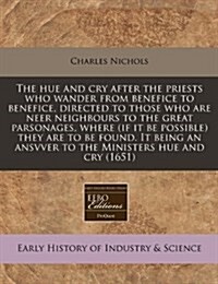 The Hue and Cry After the Priests Who Wander from Benefice to Benefice, Directed to Those Who Are Neer Neighbours to the Great Parsonages, Where (If I (Paperback)