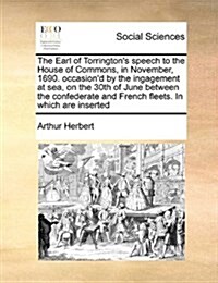 The Earl of Torringtons Speech to the House of Commons, in November, 1690. Occasiond by the Ingagement at Sea, on the 30th of June Between the Confe (Paperback)