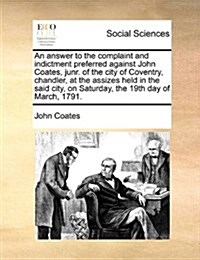 An Answer to the Complaint and Indictment Preferred Against John Coates, Junr. of the City of Coventry, Chandler, at the Assizes Held in the Said City (Paperback)
