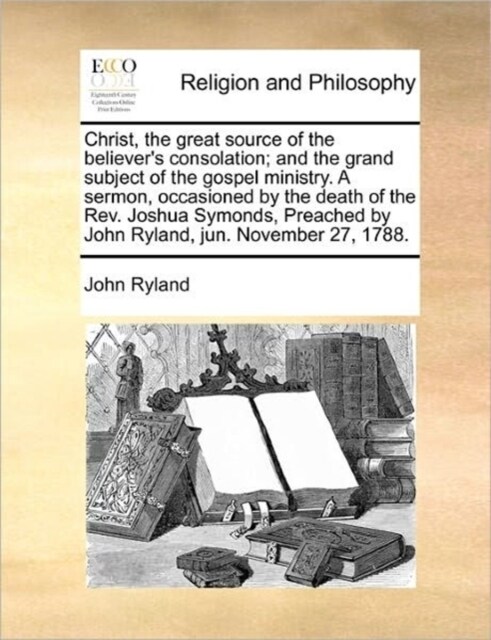 Christ, the Great Source of the Believers Consolation; And the Grand Subject of the Gospel Ministry. a Sermon, Occasioned by the Death of the REV. Jo (Paperback)