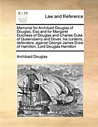 Memorial for Archibald Douglas of Douglas, Esq and for Margaret Dutchess of Douglas and Charles Duke of Queensberry and Dover, His Curators, Defenders (Paperback)