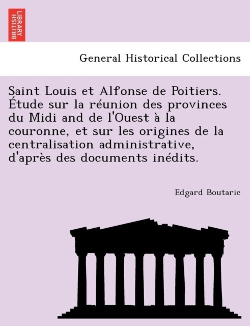 Saint Louis et Alfonse de Poitiers. ?ude sur la r?nion des provinces du Midi and de lOuest ?la couronne, et sur les origines de la centralisation (Paperback)