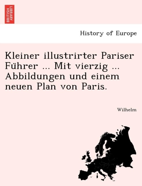 Kleiner Illustrirter Pariser Fu Hrer ... Mit Vierzig ... Abbildungen Und Einem Neuen Plan Von Paris. (Paperback)